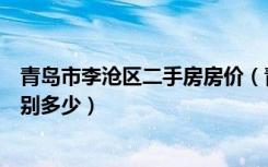 青岛市李沧区二手房房价（青岛李沧区新房和二手房房价分别多少）