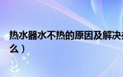 热水器水不热的原因及解决办法（热水器水不热的原因是什么）