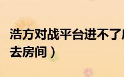 浩方对战平台进不了房间（浩方对战平台进不去房间）