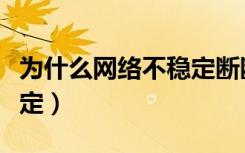 为什么网络不稳定断断续续（为什么网络不稳定）