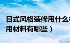 日式风格装修用什么材料（谁知道日式装修常用材料有哪些）