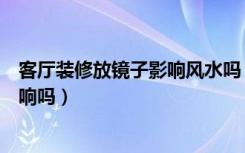 客厅装修放镜子影响风水吗（客厅装修用镜子在风水上有影响吗）