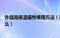 外墙用保温锚栓使用方法（请问外墙外保温锚栓的作用是什么）