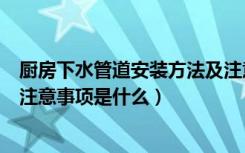 厨房下水管道安装方法及注意事项（下水管道安装的方法和注意事项是什么）