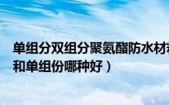 单组分双组分聚氨酯防水材料区别（聚氨酯防水涂料双组份和单组份哪种好）