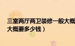 三室两厅两卫装修一般大概多少钱?（三室两厅两卫的装修大概要多少钱）