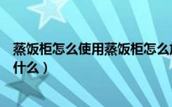 蒸饭柜怎么使用蒸饭柜怎么放水（厨房蒸饭柜的使用方法是什么）