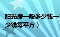 阳光房一般多少钱一平方（我想问下阳光房多少钱每平方）