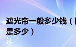 遮光帘一般多少钱（目前遮光窗帘的价格一般是多少）