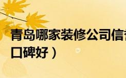 青岛哪家装修公司信誉好（青岛哪家装修公司口碑好）