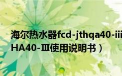 海尔热水器fcd-jthqa40-iii说明书（海尔电热水器FCD-JTHA40-Ⅲ使用说明书）