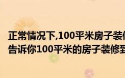 正常情况下,100平米房子装修要多少钱（刚刚装修完的我,来告诉你100平米的房子装修到底要花多少钱才是）