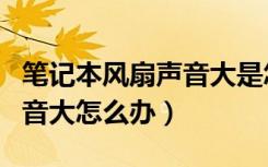 笔记本风扇声音大是怎么回事（笔记本风扇声音大怎么办）