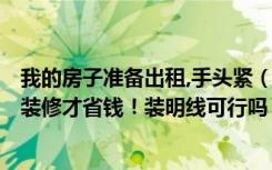 我的房子准备出租,手头紧（想简装出租 (3万以内搞定)如何装修才省钱！装明线可行吗）