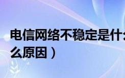 电信网络不稳定是什么原因（网络不稳定是什么原因）