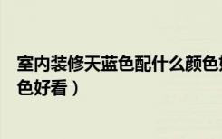 室内装修天蓝色配什么颜色好看（家里装修天蓝色配什么颜色好看）