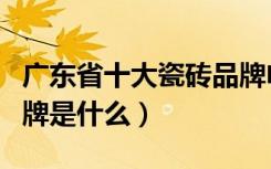 广东省十大瓷砖品牌电话（广东省十大瓷砖品牌是什么）