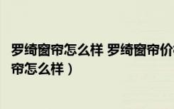 罗绮窗帘怎么样 罗绮窗帘价格是多少（十大窗帘品牌罗绮窗帘怎么样）