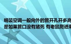 明装空调一般向外的管开孔开多高不叫合适（管的大小有没有要求 重点是如果管口没有堵死 有老鼠爬进来怎么保证密封的问题）