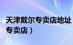 天津戴尔专卖店地址（戴尔天津南开区鲁能城专卖店）