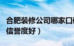 合肥装修公司哪家口碑最（合肥哪家装饰公司信誉度好）