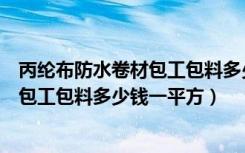 丙纶布防水卷材包工包料多少钱一平方（卫生间丙纶布防水包工包料多少钱一平方）