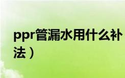 ppr管漏水用什么补（ppr水管补漏有哪些方法）