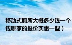 移动式厕所大概多少钱一个（成都移动式厕所购买需要多少钱哪家的报价实惠一些）