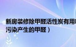 新房装修除甲醛活性炭有用吗（清宜活性炭能除掉室内装修污染产生的甲醛）