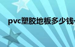 pvc塑胶地板多少钱一平（pvc塑胶地板）