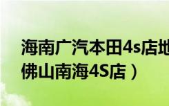 海南广汽本田4s店地址查询（广汽本田汽车佛山南海4S店）