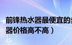 前锋热水器最便宜的多少钱（前锋天然气热水器价格高不高）