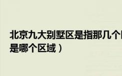 北京九大别墅区是指那几个区域（未来发展升值空间最大的是哪个区域）