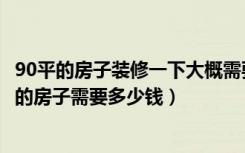 90平的房子装修一下大概需要多少钱（一般装修一套90平米的房子需要多少钱）