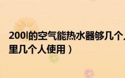 200l的空气能热水器够几个人用（200l空气能热水器足够家里几个人使用）