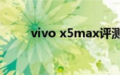 vivo x5max评测（vivo x5max）