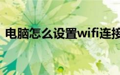 电脑怎么设置wifi连接（电脑怎么设置wifi）