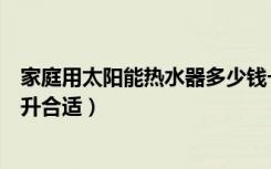 家庭用太阳能热水器多少钱一台（家庭用太阳能热水器多少升合适）