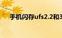 手机闪存ufs2.2和3.1区别（手机闪存）