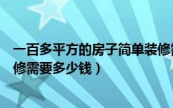 一百多平方的房子简单装修需要多少钱（一百平方米简单装修需要多少钱）