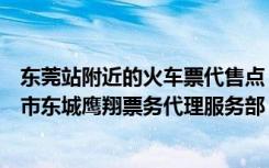 东莞站附近的火车票代售点（【火车票代售点】东城区东莞市东城鹰翔票务代理服务部）