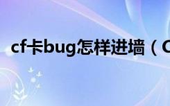 cf卡bug怎样进墙（CF楼梯BUG怎么卡啦）