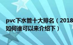 pvc下水管十大排名（2018年十大pvc下水管生产厂家情况如何谁可以来介绍下）