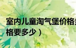 室内儿童淘气堡价格多少（室内儿童淘气堡价格要多少）