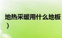 地热采暖用什么地板（地热采暖什么地板合适）