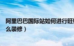 阿里巴巴国际站如何进行旺铺装修（阿里巴巴国际站旺铺怎么装修）