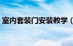 室内套装门安装教学（室内套装门安装方法）