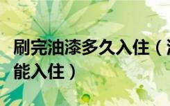 刷完油漆多久入住（油漆涂刷完成后要几天才能入住）