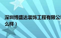 深圳博盛达装饰工程有限公司（深圳博盛达装饰公司信誉怎么样）