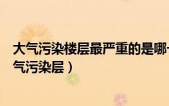 大气污染楼层最严重的是哪一层（请问楼房哪几层被称为大气污染层）